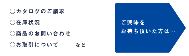 ○カタログのご請求○在庫状況○商品のお問い合わせ○お取引について など ご興味をお持ち頂いた方は…