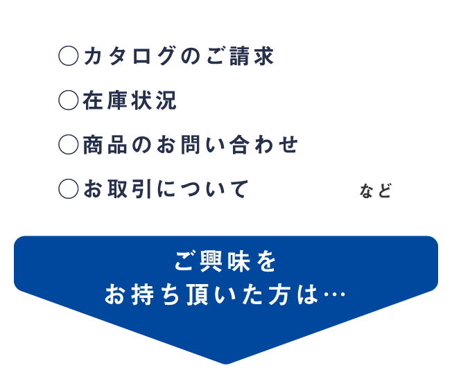 ○カタログのご請求○在庫状況○商品のお問い合わせ○お取引について など ご興味をお持ち頂いた方は…