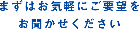 まずはお気軽にご要望をお聞かせください