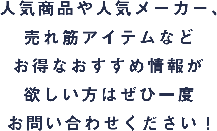 人気商品や人気メーカー、売れ筋アイテムなどお得なおすすめ情報が欲しい方はぜひ一度お問い合わせください！