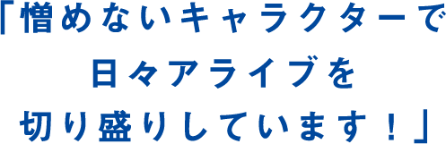 「憎めないキャラクターで日々アライブを切り盛りしています！」